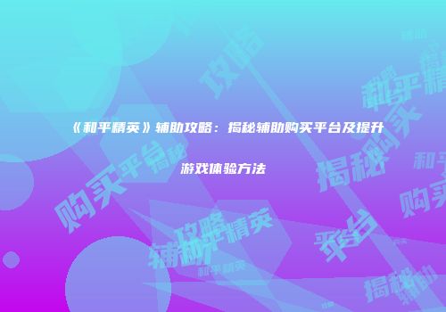 《和平精英》辅助攻略：揭秘辅助购买平台及提升游戏体验方法