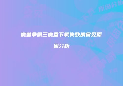 魔兽争霸三魔盒下载失败的常见原因分析