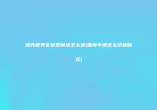 坦克世界实验型模块怎么进(瑞典中坦怎么切换模式)