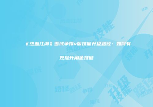 《热血江湖》雪域争锋v版技能升级路径：如何有效提升角色技能