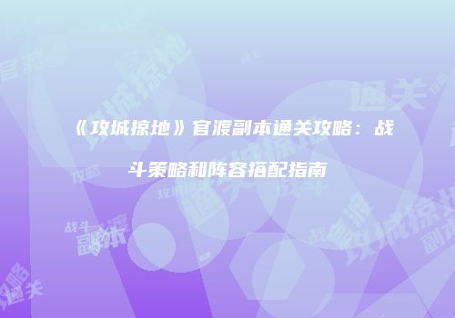 《攻城掠地》官渡副本通关攻略：战斗策略和阵容搭配指南