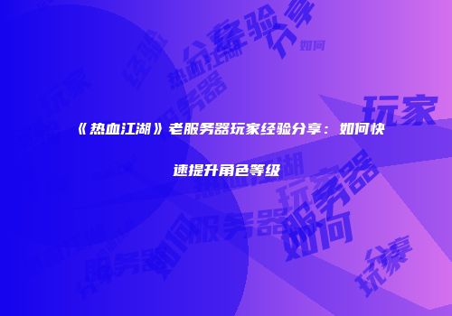 《热血江湖》老服务器玩家经验分享：如何快速提升角色等级
