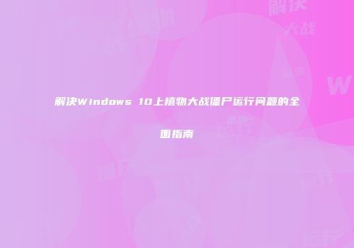 解决Windows 10上植物大战僵尸运行问题的全面指南