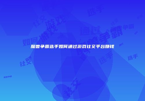 魔兽争霸选手如何通过游戏社交平台赚钱