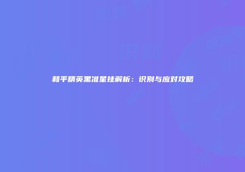 和平精英黑准星挂解析：识别与应对攻略