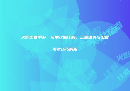 火影忍者手游：前期攻略详解，三星通关与忍者考试技巧解析