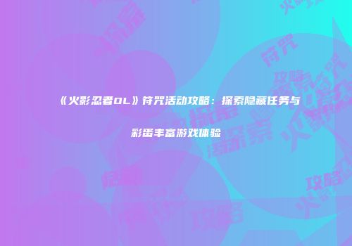 《火影忍者OL》符咒活动攻略：探索隐藏任务与彩蛋丰富游戏体验