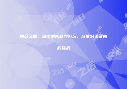 明日之后：深度解析联网游玩、成瘾对策及离线挑战