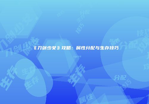 《刀剑少女》攻略：属性分配与生存技巧
