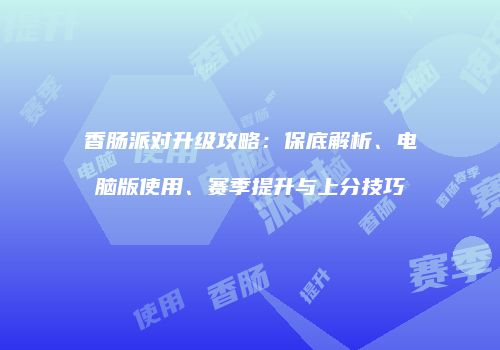 香肠派对升级攻略：保底解析、电脑版使用、赛季提升与上分技巧