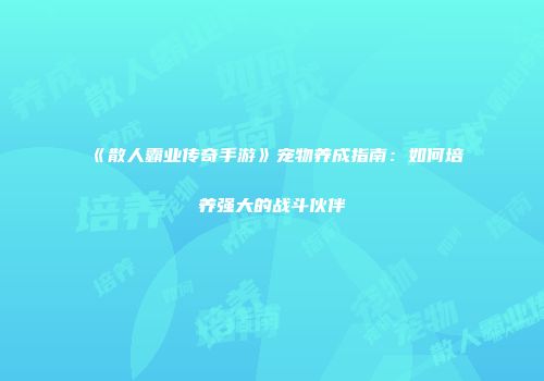 《散人霸业传奇手游》宠物养成指南：如何培养强大的战斗伙伴
