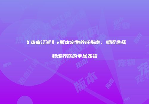 《热血江湖》v版本宠物养成指南：如何选择和培养你的专属宠物