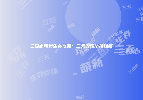 三国志萌新生存攻略：三天变强防抢秘籍