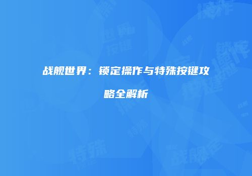 战舰世界：锁定操作与特殊按键攻略全解析