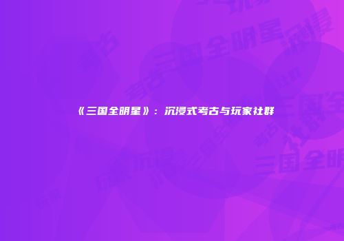 《三国全明星》：沉浸式考古与玩家社群