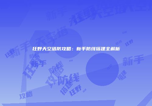 狂野天空塔防攻略：新手防线搭建全解析