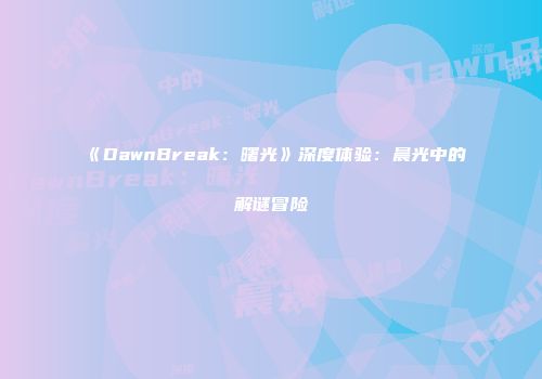 《DawnBreak：曙光》深度体验：晨光中的解谜冒险