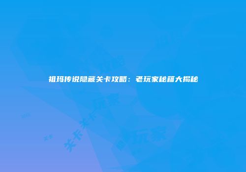 祖玛传说隐藏关卡攻略：老玩家秘籍大揭秘