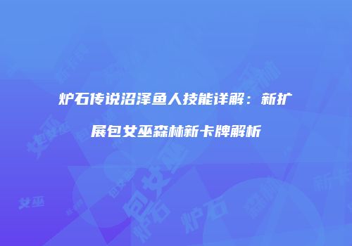 炉石传说沼泽鱼人技能详解：新扩展包女巫森林新卡牌解析