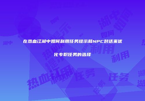 在热血江湖中如何利用任务提示和NPC对话来优化专职任务的选择