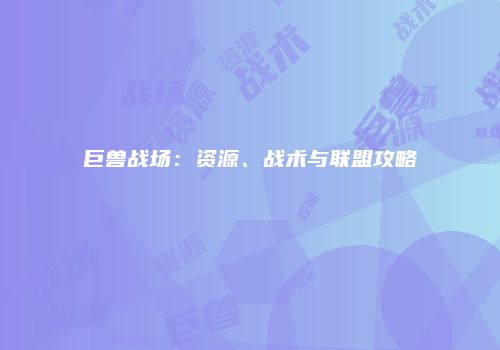 巨兽战场：资源、战术与联盟攻略