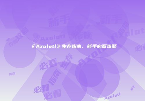 《Axolotl》生存指南：新手必看攻略