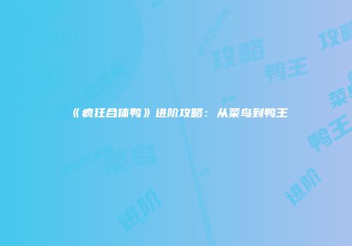《疯狂合体鸭》进阶攻略：从菜鸟到鸭王