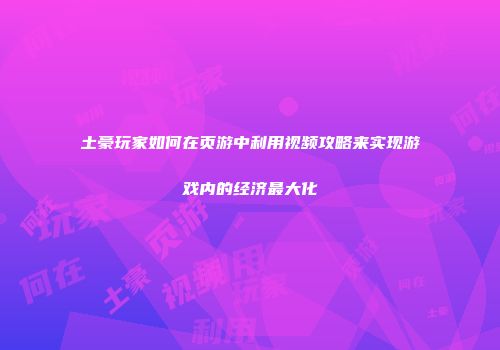 土豪玩家如何在页游中利用视频攻略来实现游戏内的经济最大化