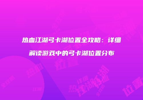 热血江湖弓卡湖位置全攻略：详细解读游戏中的弓卡湖位置分布