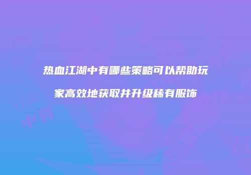 热血江湖中有哪些策略可以帮助玩家高效地获取并升级稀有服饰