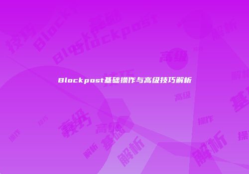 Blockpost基础操作与高级技巧解析