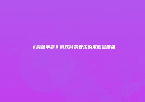 《魔兽争霸》游戏背景音乐的来源是哪里