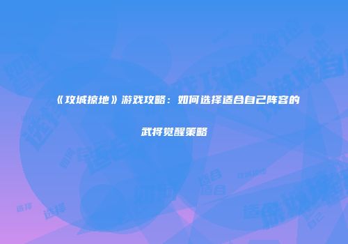 《攻城掠地》游戏攻略:如何选择适合自己阵容的武将觉醒策略