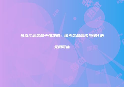 热血江湖装备干强攻略：探索装备精炼与强化的无限可能