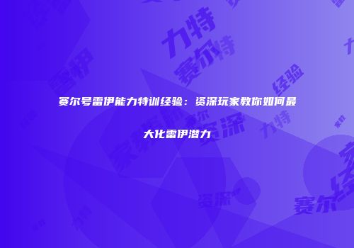 赛尔号雷伊能力特训经验：资深玩家教你如何最大化雷伊潜力
