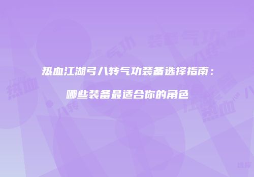 热血江湖弓八转气功装备选择指南:哪些装备最适合你的角色