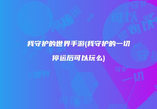我守护的世界手游(我守护的一切停运后可以玩么)