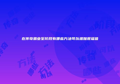 在传奇霸业至阶段有哪些方法可以增加祝福值