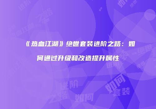 《热血江湖》绝世套装进阶之路：如何通过升级和改造提升属性