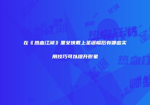 在《热血江湖》里女侠戴上圣诞帽后有哪些实用技巧可以提升形象
