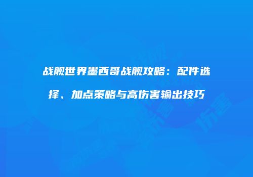 战舰世界墨西哥战舰攻略：配件选择、加点策略与高伤害输出技巧