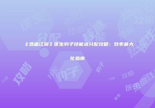 《热血江湖》医生豹子技能点分配攻略：效率最大化指南