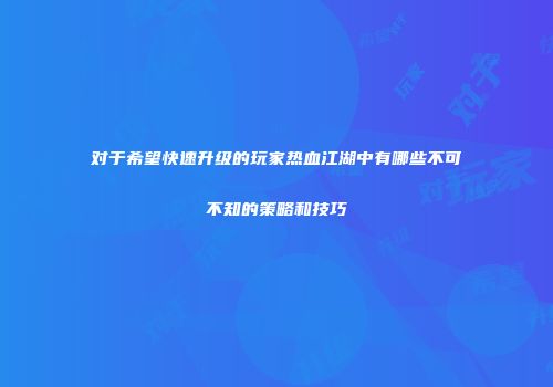 对于希望快速升级的玩家热血江湖中有哪些不可不知的策略和技巧