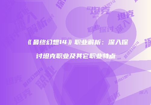 《最终幻想14》职业解析：深入探讨坦克职业及其它职业特点