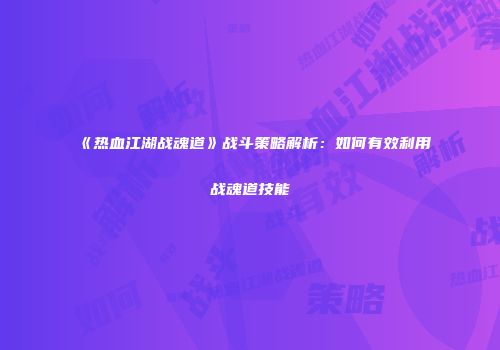 《热血江湖战魂道》战斗策略解析：如何有效利用战魂道技能