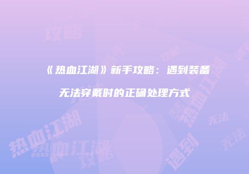 《热血江湖》新手攻略：遇到装备无法穿戴时的正确处理方式