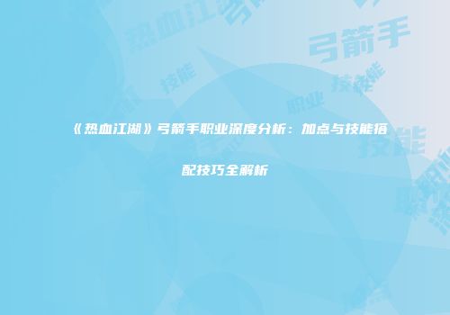 《热血江湖》弓箭手职业深度分析：加点与技能搭配技巧全解析