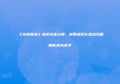 《攻城掠地》高阶玩家心得：消费送好礼活动攻略助你成为高手