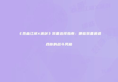 《热血江湖X派剑》装备选择指南：哪些装备最适合你的战斗风格