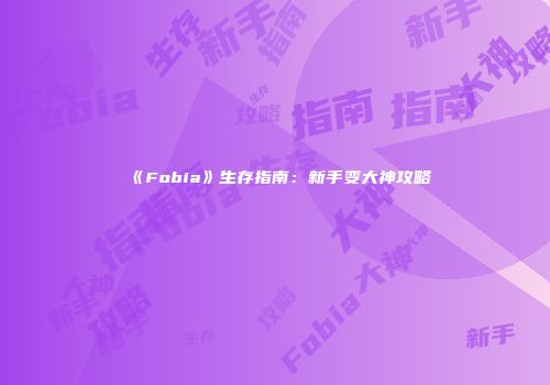 《Fobia》生存指南：新手变大神攻略